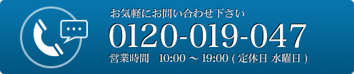 お気軽にお問い合わせ下さい　TEL:0120-019-047　営業時間　10:00 ～ 19:00 ( 定休日 水曜日 )
